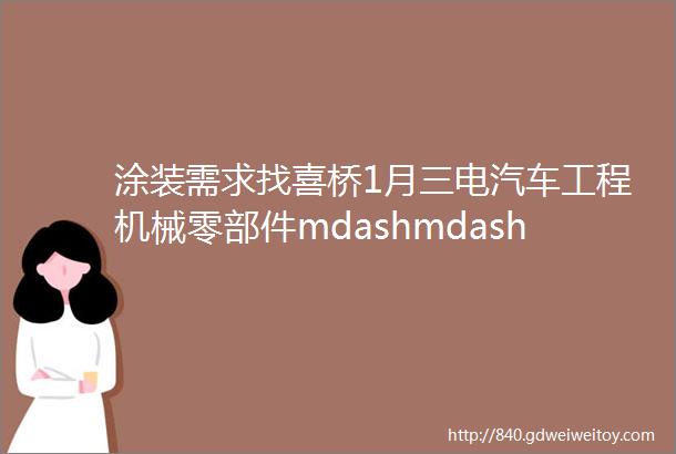 涂装需求找喜桥1月三电汽车工程机械零部件mdashmdash18条涂装需求汇总