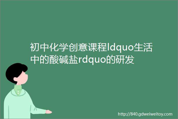 初中化学创意课程ldquo生活中的酸碱盐rdquo的研发