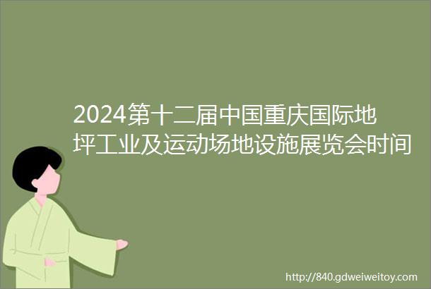 2024第十二届中国重庆国际地坪工业及运动场地设施展览会时间2024年05月1315日