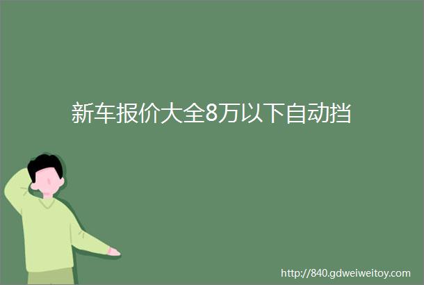 新车报价大全8万以下自动挡